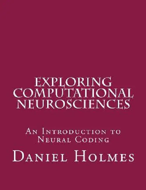 Exploring Computational Neurosciences: An Introduction to Neural Coding by Daniel Holmes
