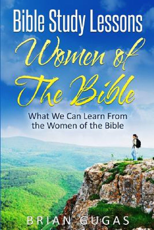 Bible Study Lessons Women of The Bible: What we Can Learn from the Women of The Bible by Brian Gugas