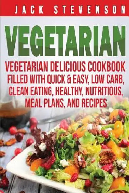 Vegetarian: Vegetarian Delicious Cookbook Filled With Quick & Easy, Low Carb, Clean Eating, Healthy, Nutritious, Meal Plans, and Recipes by Jack Stevenson