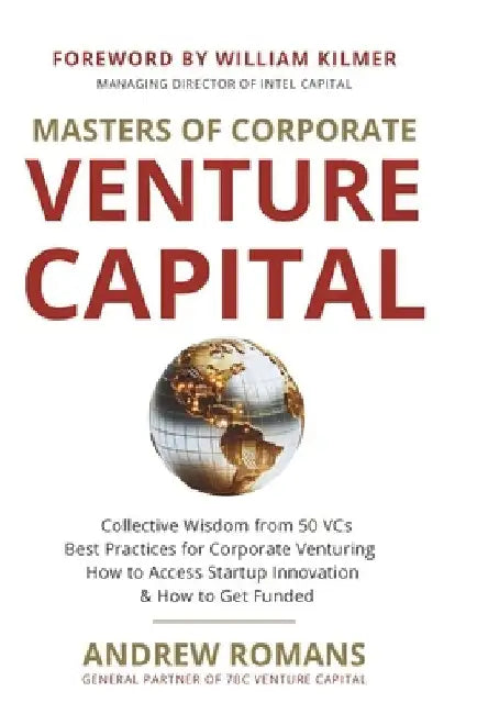 Masters of Corporate Venture Capital: Collective Wisdom from 50 VCs Best Practices for Corporate Venturing How to Access Startup Innovation & How to G by William Kilmer