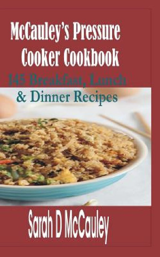 McCauley's Pressure Cooker Cookbook: 145 Breakfast, Lunch & Dinner Recipes by Sarah D. McCauley