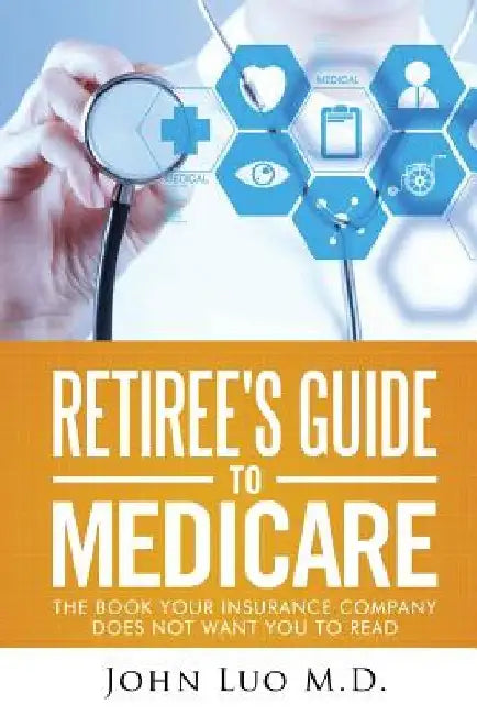 Retiree's Guide to Medicare: the book your insurance company does not want you to read by John Luo M. D.