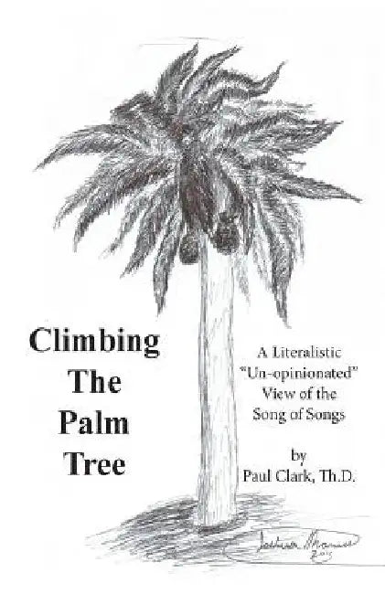 Climbing The Palm Tree: A Literalistic "Un-Opinionated" View of the Song of Songs by Paul E. Clark Th D.