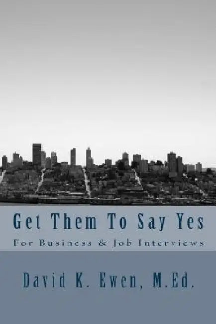 Get Them To Say Yes: For Business & Job Interviews by David K. Ewen