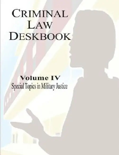 Criminal Law Deskbook: Volume IV - Special Topics in Military Justice by The Judge Advocate General School