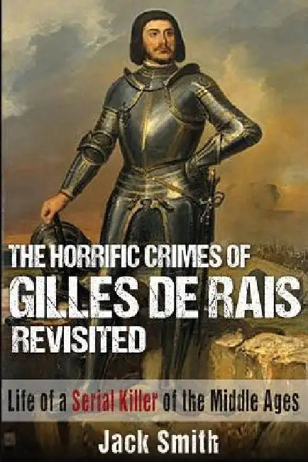 The Horrific Crimes of Gilles de Rais Revisited: Life of a Serial Killer of the Middle Ages by Jack Smith