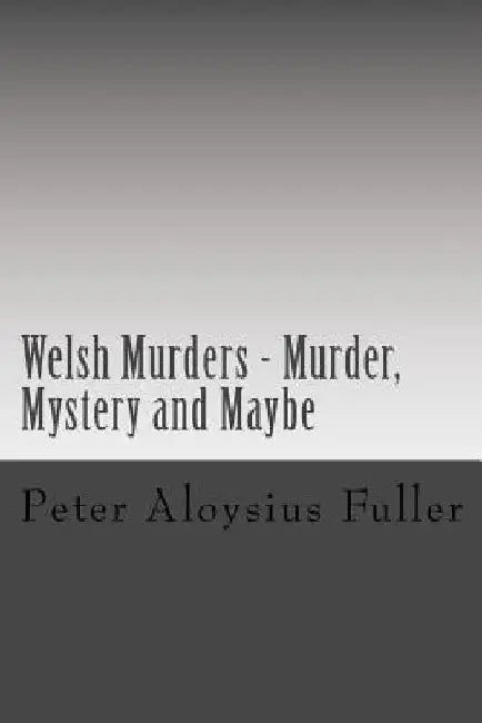 Welsh Murders - Murder, Mystery and Maybe by Peter Aloysius Fuller
