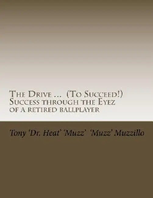 The Drive ... (To Succeed!) Success through the Eyez of a retired ballplayer: Words of wisdom from one who saw, heard and observed much success from a by Tony Muzzillo
