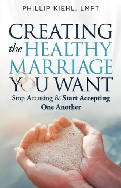 Creating the Healthy Marriage You Want: Stop Accusing & Start Accepting One Another by Phillip Kiehl Lmft