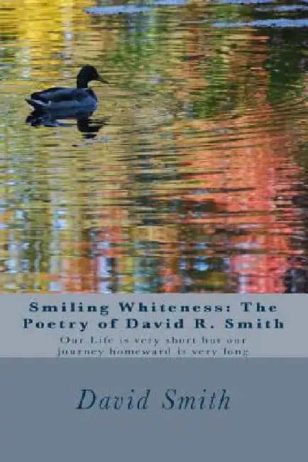Smiling Whiteness: The Poetry of David R. Smith: Our Life is very short but our journey homeward is very long by David Roy Smith