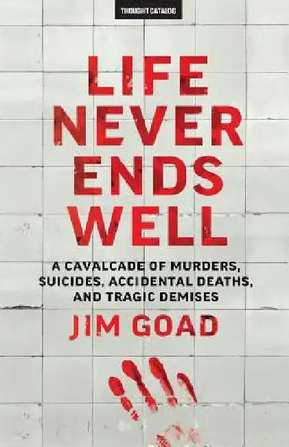 Life Never Ends Well: A Cavalcade of Murders, Suicides, Accidental Deaths, & Tra by Jim Goad