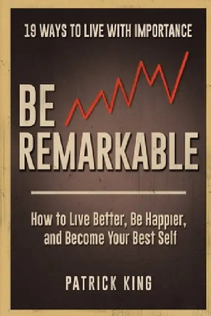 Be Remarkable: How to Live Better, Be Happier, and Become Your Best Self by Patrick King