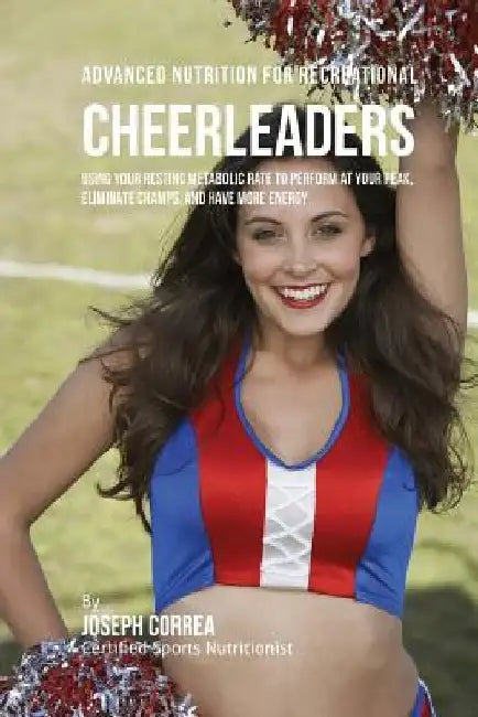 Advanced Nutrition for Recreational Cheerleaders: Using Your Resting Metabolic Rate to Perform at your Peak, Eliminate Cramps, and Have More Energy by Correa (Certified Sports Nutritionist)