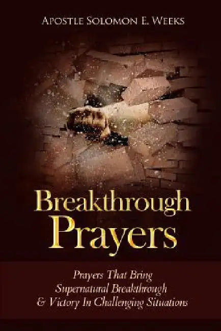 Breakthrough Prayers: Prayers That Bring Supernatural Breakthrough & Victory In Challenging Situations by E. Solomon Weeks