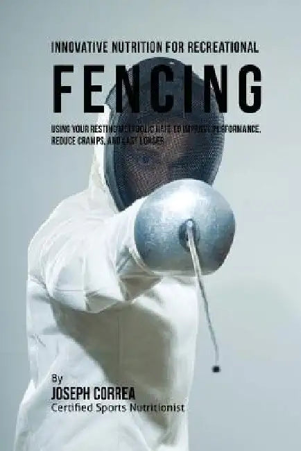 Innovative Nutrition for Recreational Fencing: Using Your Resting Metabolic Rate to Improve Performance, Reduce Cramps, and Last Longer by Correa (Certified Sports Nutritionist)