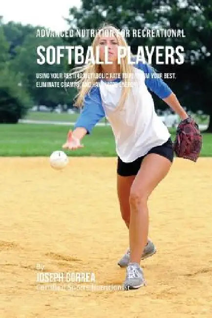 Advanced Nutrition for Recreational Softball Players: Using Your Resting Metabolic Rate to Perform Your Best, Eliminate Cramps, and Have More Energy by Correa (Certified Sports Nutritionist)