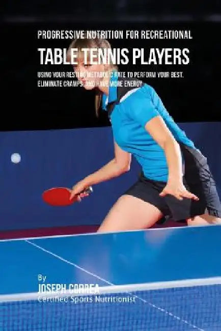 Progressive Nutrition for Recreational Table Tennis Players: Using Your Resting Metabolic Rate to Perform Your Best, Eliminate Cramps, and Have More E by Correa (Certified Sports Nutritionist)