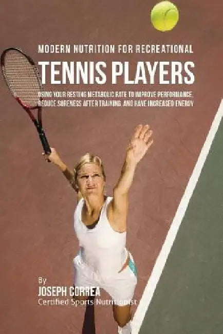 Modern Nutrition for Recreational Tennis Players: Using Your Resting Metabolic Rate to Improve Performance, Reduce Soreness after Training, and Have I by Correa (Certified Sports Nutritionist)