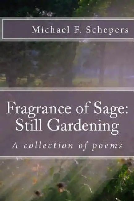 Fragrance of Sage: Still Gardening: A collection of poems by Michael F. Schepers