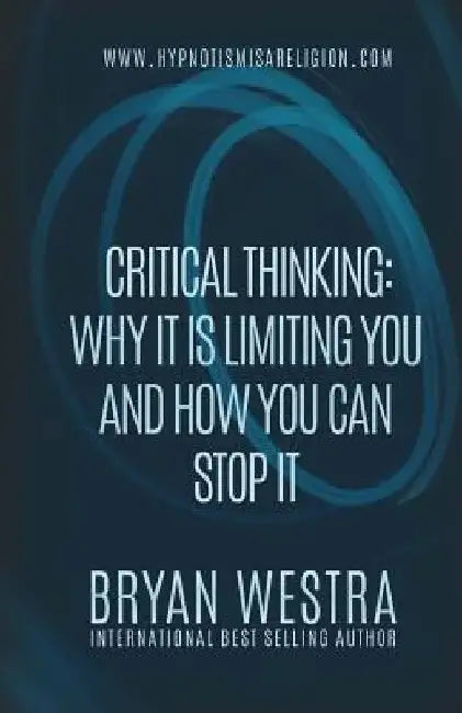 Critical Thinking: Why It Is Limiting You And How You Can Stop It by Bryan Westra
