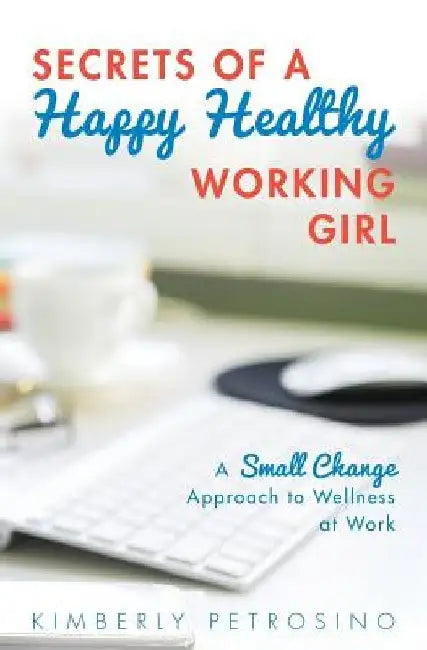 Secrets of a Happy Healthy Working Girl: A Small Change Approach to Wellness at Work by Kimberly Petrosino