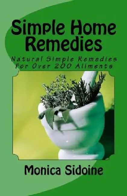 Simple Home Remedies: Natural Simple Remedies For Over 200 Ailments by Monica Sidoine