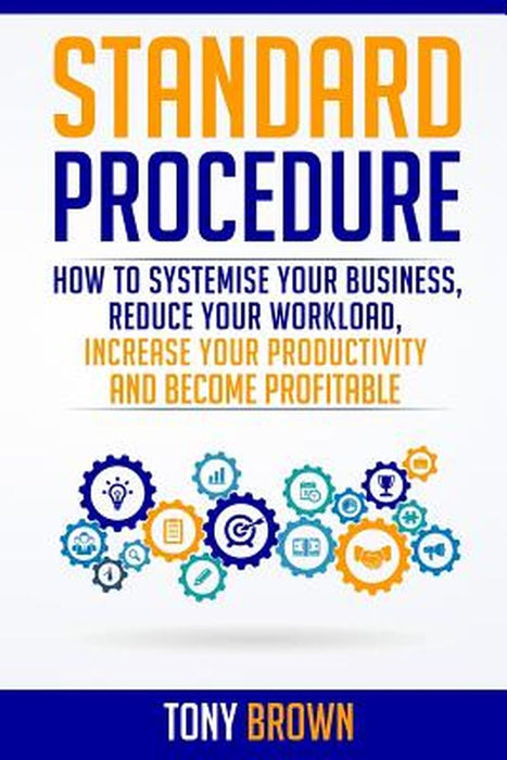 Standard Procedure: How to Systemise Your Business, Reduce Your Workload, Increase Your Productivit by Brown, Tony L.