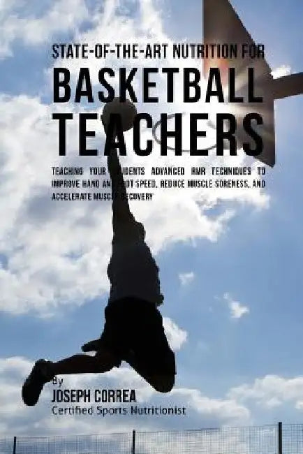 State-Of-The-Art Nutrition for Basketball Teachers: Teaching Your Students Advanced RMR Techniques to Improve Hand and Foot Speed, Reduce Muscle Soren by Correa (Certified Sports Nutritionist)