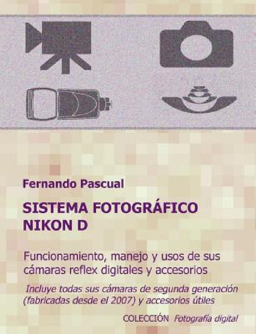Sistema fotográfico Nikon D: Funcionamiento, prestaciones, manejo y aplicaciones de las cámaras reflex digitales Nikon más actuales y de todos sus by Fernando Pascual Hervás