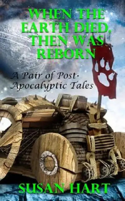 When The Earth Died, Then Was Reborn: A Pair of Post Apocalyptic Tales by Susan Hart