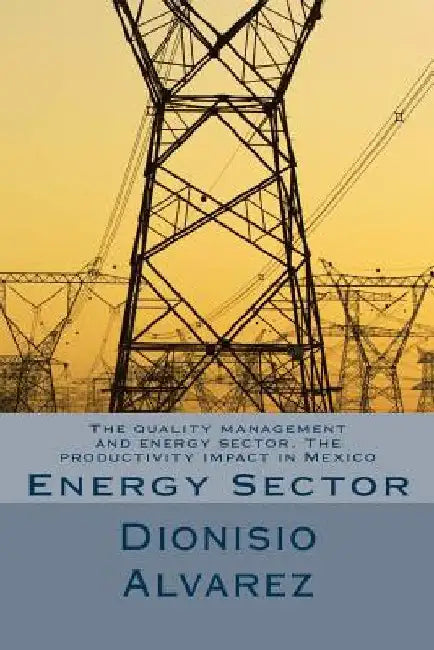 The quality management and energy sector. The productivity impact in Mexico: Energy Sector by Alvarez, Dionisio