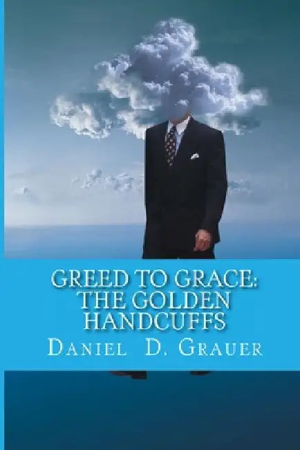 Greed to Grace: The Golden Handcuffs by Daniel D. Grauer