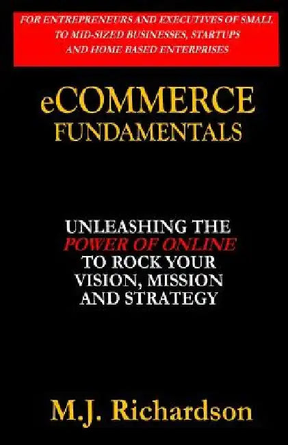 eCommerce Fundamentals: Unleashing the Power of Online to Rock Your Vision, Mission and Strategy by M. J. Richardson