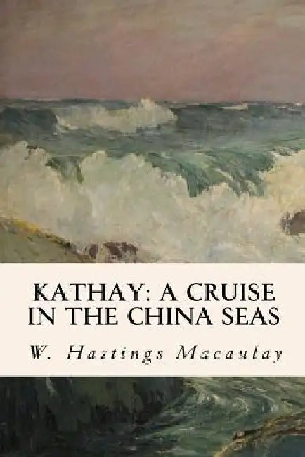 Kathay: A Cruise in the China Seas by W. Hastings Macaulay