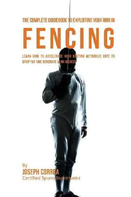 The Complete Guidebook to Exploiting Your RMR in Fencing: Learn How to Accelerate Your Resting Metabolic Rate to Drop Fat and Generate Lean Muscle by Correa (Certified Sports Nutritionist)