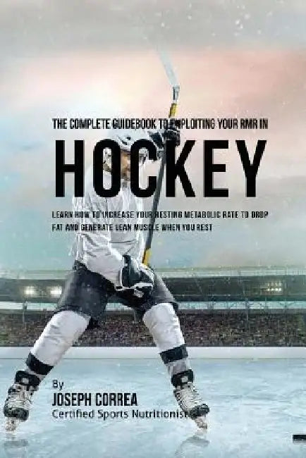 The Complete Guidebook to Exploiting Your RMR in Hockey: Learn How to Increase Your Resting Metabolic Rate to Drop Fat and Generate Lean Muscle When Y by Correa (Certified Sports Nutritionist)