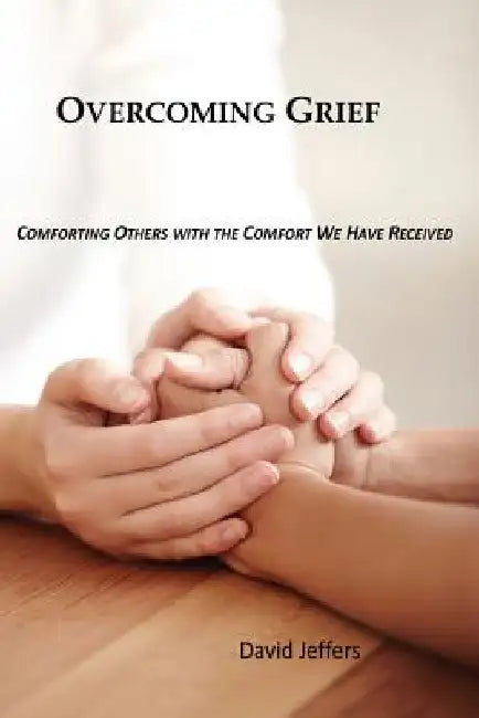 Overcoming Grief: Comforting Others with the Comfort We Have Received by David Jeffers