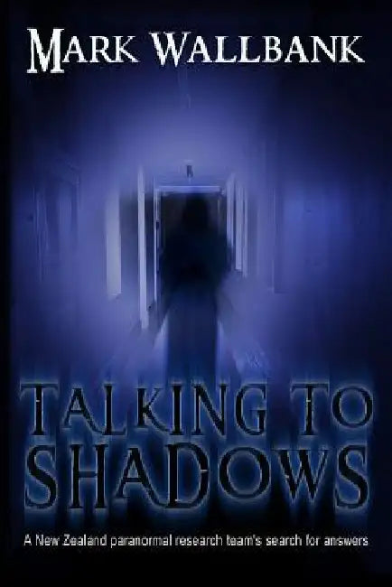 Talking to Shadows: A New Zealand paranormal research team's search for answers by Mark Wallbank