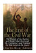 The End of the Civil War: The History of the Battles and Events that Destroyed the Confederacy and Finished the War Between the States by Charles River