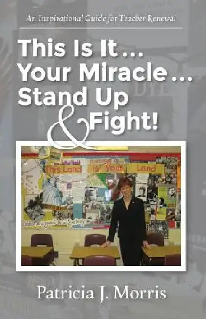 This Is It ... Your Miracle ... Stand Up & Fight!: An Inspirational Guide for Teacher Renewal by Patricia J. Morris