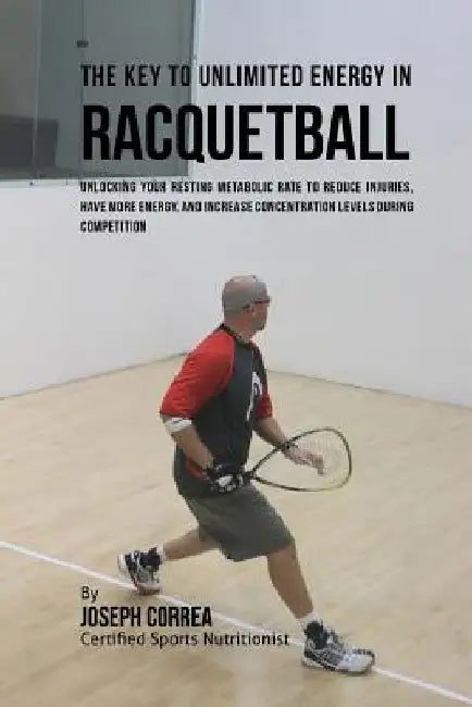 The Key to Unlimited Energy in Racquetball: Unlocking Your Resting Metabolic Rate to Reduce Injuries, Have More Energy, and Increase Concentration Lev by Correa (Certified Sports Nutritionist)
