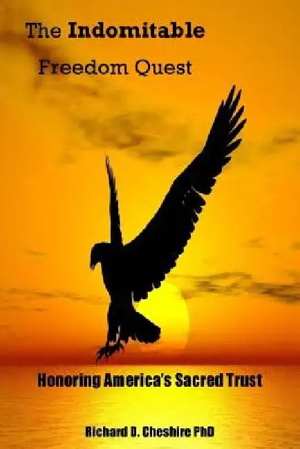 The Indomitable Freedom Quest: Honoring America's Sacred Trust by Richard D. Cheshire Ph. D.