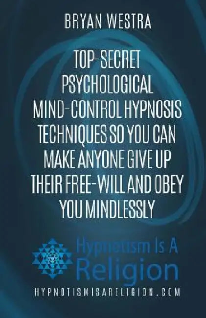 Top-Secret Psychological Mind-Control Hypnosis Techniques: So You Can Make Anyone Give Up Their Free-Will And Obey You Mindlessly by Bryan Westra