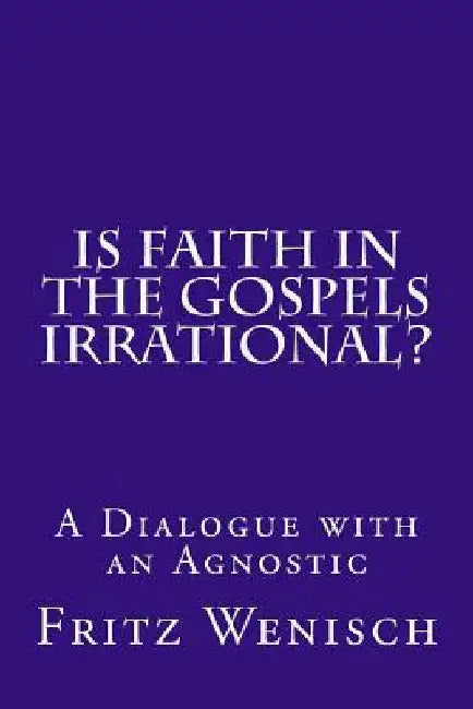 Is Faith in the Gospels Irrational?: A Dialogue with an Agnostic by Fritz Wenisch