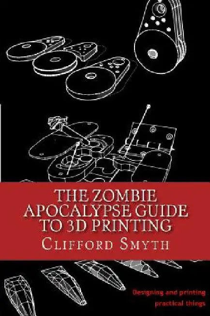 The Zombie Apocalypse Guide to 3D printing: Designing and printing practical objects by Clifford T. Smyth
