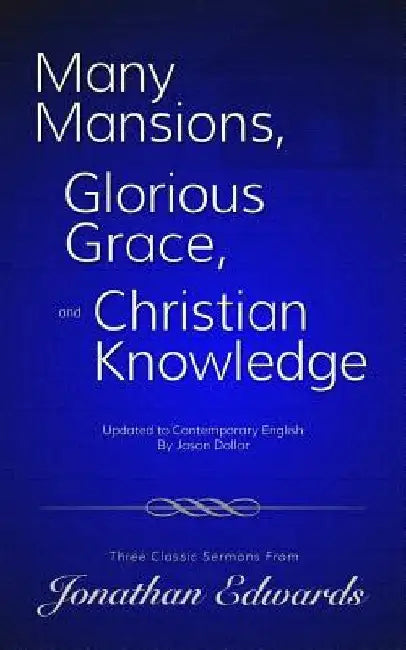 Many Mansions, Glorious Grace, and Christian Knowledge: Three Classic Sermons From Jonathan Edwards Updated to Contemporary English by Jonathan Edwards