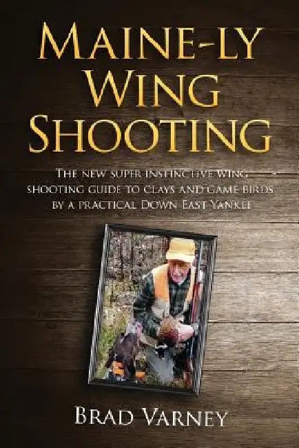 Maine-ly Wing Shooting: The new super instinctive wing shooting guide to clays and game birds by Brad Varney