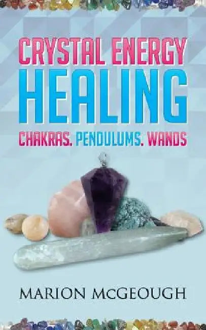 Crystal Energy Healing: Chakras, Pendulums, Wands by Marion McGeough