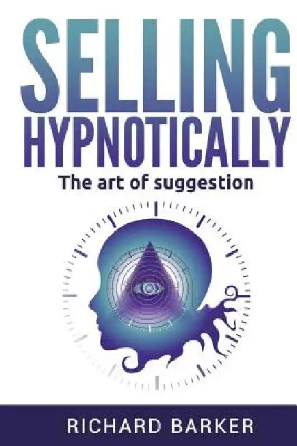 Selling Hypnotically: The Art Of Suggestion by Richard Barker