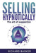 Selling Hypnotically: The Art Of Suggestion by Richard Barker